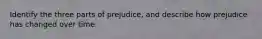Identify the three parts of prejudice, and describe how prejudice has changed over time.
