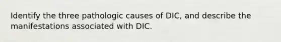 Identify the three pathologic causes of DIC, and describe the manifestations associated with DIC.