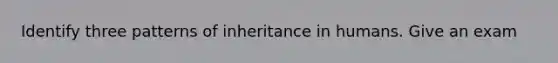 Identify three patterns of inheritance in humans. Give an exam