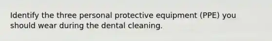 Identify the three personal protective equipment (PPE) you should wear during the dental cleaning.