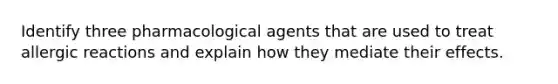 Identify three pharmacological agents that are used to treat allergic reactions and explain how they mediate their effects.