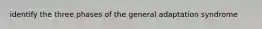 identify the three phases of the general adaptation syndrome