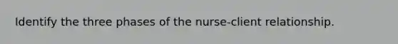 Identify the three phases of the nurse-client relationship.