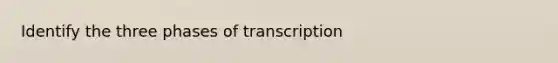 Identify the three phases of transcription