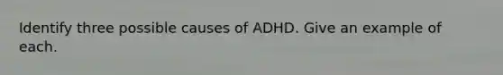 Identify three possible causes of ADHD. Give an example of each.