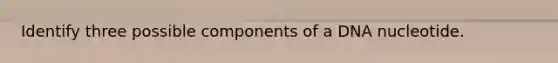 Identify three possible components of a DNA nucleotide.