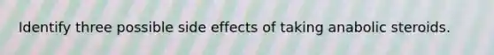 Identify three possible side effects of taking anabolic steroids.