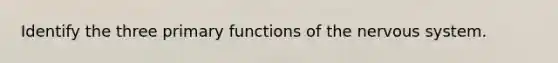 Identify the three primary functions of the nervous system.