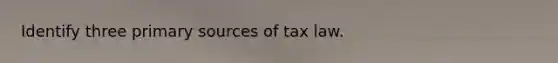 Identify three primary sources of tax law.