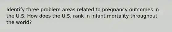 Identify three problem areas related to pregnancy outcomes in the U.S. How does the U.S. rank in infant mortality throughout the world?