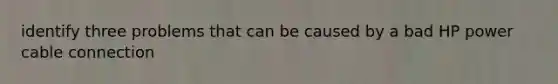 identify three problems that can be caused by a bad HP power cable connection