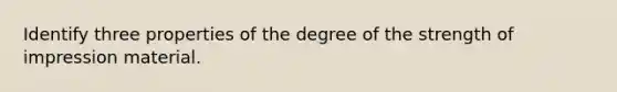 Identify three properties of the degree of the strength of impression material.