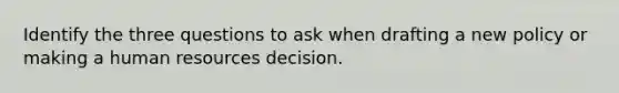 Identify the three questions to ask when drafting a new policy or making a human resources decision.