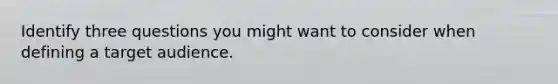 Identify three questions you might want to consider when defining a target audience.