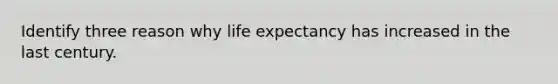 Identify three reason why life expectancy has increased in the last century.