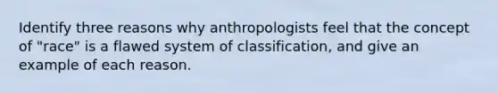 Identify three reasons why anthropologists feel that the concept of "race" is a flawed system of classification, and give an example of each reason.