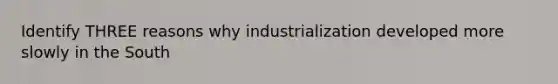 Identify THREE reasons why industrialization developed more slowly in the South