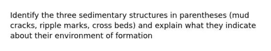 Identify the three sedimentary structures in parentheses (mud cracks, ripple marks, cross beds) and explain what they indicate about their environment of formation