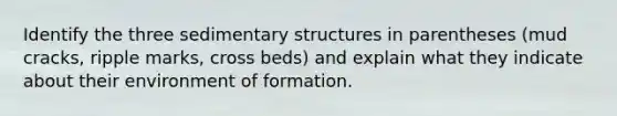 Identify the three sedimentary structures in parentheses (mud cracks, ripple marks, cross beds) and explain what they indicate about their environment of formation.