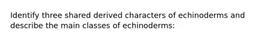 Identify three shared derived characters of echinoderms and describe the main classes of echinoderms: