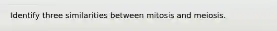 Identify three similarities between mitosis and meiosis.