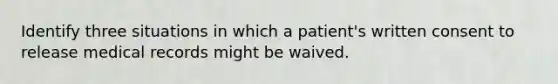 Identify three situations in which a patient's written consent to release medical records might be waived.