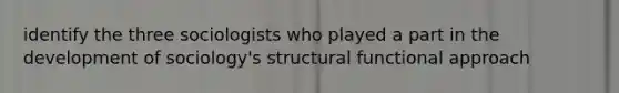 identify the three sociologists who played a part in the development of sociology's structural functional approach