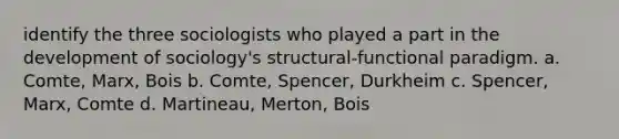 identify the three sociologists who played a part in the development of sociology's structural-functional paradigm. a. Comte, Marx, Bois b. Comte, Spencer, Durkheim c. Spencer, Marx, Comte d. Martineau, Merton, Bois