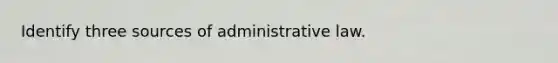 Identify three sources of administrative law.