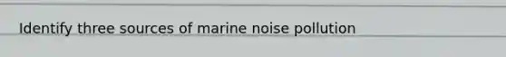 Identify three sources of marine noise pollution