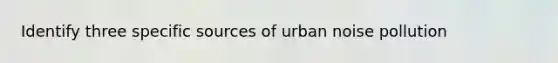 Identify three specific sources of urban noise pollution