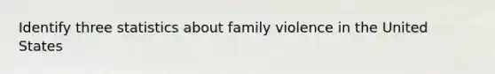 Identify three statistics about family violence in the United States