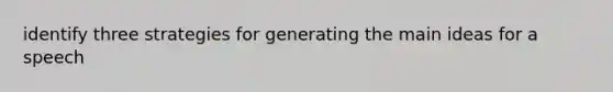 identify three strategies for generating the main ideas for a speech