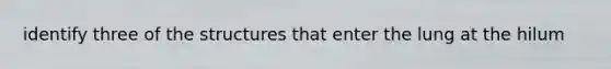 identify three of the structures that enter the lung at the hilum