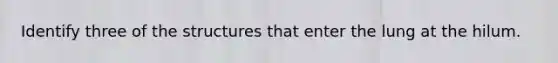 Identify three of the structures that enter the lung at the hilum.