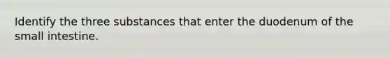 Identify the three substances that enter the duodenum of the small intestine.