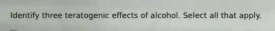 Identify three teratogenic effects of alcohol. Select all that apply.