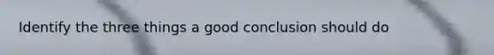 Identify the three things a good conclusion should do