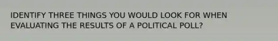 IDENTIFY THREE THINGS YOU WOULD LOOK FOR WHEN EVALUATING THE RESULTS OF A POLITICAL POLL?