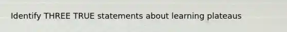 Identify THREE TRUE statements about learning plateaus