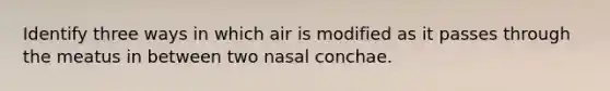 Identify three ways in which air is modified as it passes through the meatus in between two nasal conchae.