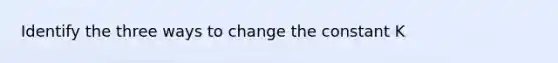 Identify the three ways to change the constant K