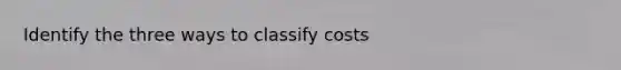 Identify the three ways to classify costs