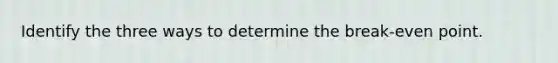 Identify the three ways to determine the break-even point.