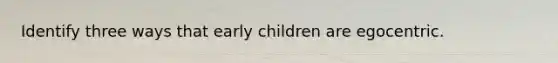 Identify three ways that early children are egocentric.