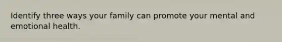 Identify three ways your family can promote your mental and emotional health.