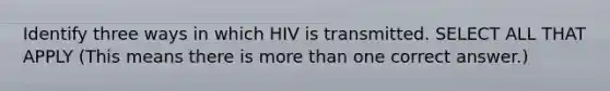 Identify three ways in which HIV is transmitted. SELECT ALL THAT APPLY (This means there is <a href='https://www.questionai.com/knowledge/keWHlEPx42-more-than' class='anchor-knowledge'>more than</a> one correct answer.)