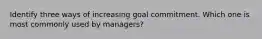 Identify three ways of increasing goal commitment. Which one is most commonly used by managers?