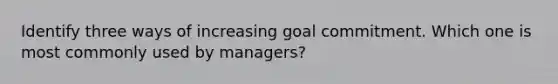 Identify three ways of increasing goal commitment. Which one is most commonly used by managers?