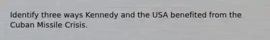 Identify three ways Kennedy and the USA benefited from the Cuban Missile Crisis.